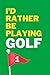 I'd rather be playing golf ...