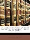 Les Académies D'autrefois: L'ancienne Académie Des Inscriptions Et Belles-Lettres, Volume 1