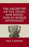 The Archetype of the Dying and Rising God in World Mythology by Paul Rovang