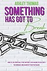 Something Has Got To Break: How To Live Spiritually Free Without Ever Having To Deal With The Bondage and Chains of Your Past Again
