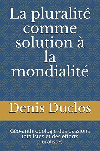 La pluralité comme solution à la mondialité: Géo-anthropologie des passions totalistes et des efforts pluralistes (L'avenir : un retour à l'Humain ?) (French Edition)