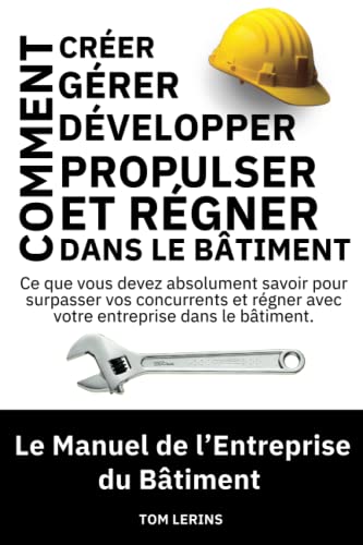 Le Manuel de l'Entreprise du Bâtiment: Comment Créer, Gérer, Développer, Propulser et Régner dans le Bâtiment (French Edition)