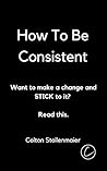 How To Be Consistent: Want to make a change and STICK to it? Read this.