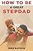 HOW TO BE A GREAT STEP-DAD: A PRACTICAL GUIDE TO BECOMING A GOOD STEP-DAD AND HAVING A SUCCESSFUL STEP PARENTING JOURNEY