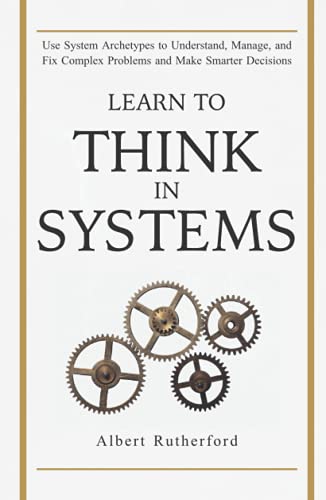 Learn to Think in Systems: Use Systems Archetypes to Understand, Manage, and Fix Complex Problems and Make Smarter Decisions (The Systems Thinker Series)