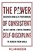 The Power of Consistent Self-Discipline: Discover How Elite Performers Use Self-Control and Mental Toughness to Achieve Their Goals (Discover How to Build Self-Discipline and Mental Toughness Book 1)