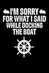 Sorry For What I Said While Docking The Boat: 120 Blank Lined Page Softcover Notes Journal College Ruled Composition Notebook 6x9 Blank Line Boating Gifts For Men Boating Notebooks