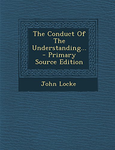 The Conduct of the Understanding... - Primary Source Edition