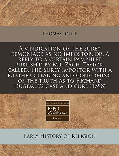 A vindication of the Surey demoniack as no impostor, or, A reply to a certain pamphlet publish'd by Mr. Zach. Taylor, called, The Surey impostor with ... as to Richard Dugdale's case and cure (1698)