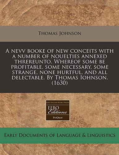 A nevv booke of new conceits with a number of nouelties annexed threreunto. Whereof some be profitable, some necessary, some strange, none hurtful, and all delectable. By Thomas Iohnson. (1630)
