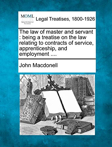 The law of master and servant: being a treatise on the law relating to contracts of service, apprenticeship, and employment .... (Paperback)