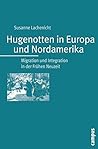 Hugenotten in Europa und Nordamerika: Migration und Integration in der Frühen Neuzeit