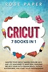 CRICUT: 7 Books in 1: Master your Cricut Maker, Explore Air 2 and Joy Machines to Make Real Amazing Project Ideas with Design Space, Tools & Accessories, and Start your Own Business!