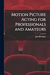 Motion Picture Acting for Professionals and Amateurs Motion Picture Acting for Professionals and Amateurs