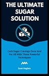 The Ultimate Sugar Solution: Curb Sugar Cravings Once And For All With These Powerful Techniques The Ultimate Sugar Solution: Curb Sugar Cravings Once And For All With These Powerful Techniques