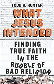 What Jesus Intended: Finding True Faith in the Rubble of Bad Religion