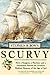 Scurvy: How a Surgeon, a Mariner, and a Gentleman Solved the Greatest Medical Miracle of the Age of Sail