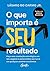 O Que Importa E Seu Resultado - Faca uma revolucao estrategica em seu negocio e potencialize seu lucro em qualquer cenario economico (Em Portugues do Brasil)