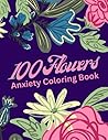100 Flowers: An Adult Coloring Book for Anxiety with Flower Bouquets, Wreaths, Swirls, Patterns, Decorations, Inspirational Designs, and More!