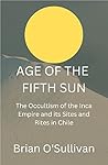 Age of the Fifth Sun: The Occultism of the Inca Empire and its Sites and Rites in Chile