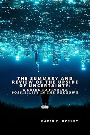 Summary and Review of The Upside of Uncertainty: A Guide to Finding Possibility in the Unknown