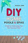 DIY HOME POOLS & SPAS: A Guide to Constructing Your Own Luxurious Oasis