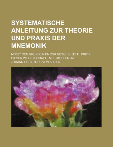 Systematische Anleitung zur Theorie und Praxis der Mnemonik; nebst den Grundlinien zur Geschichte u. Kritik dieser Wissenschaft mit 3 Kupfertaf (Paperback)