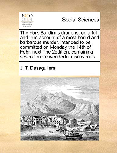 The York-Buildings Dragons: Or, a Full and True Account of a Most Horrid and Barbarous Murder, Intended to Be Committed on Monday the 14th of Febr. ... Containing Several More Wonderful Discoveries (Paperback)