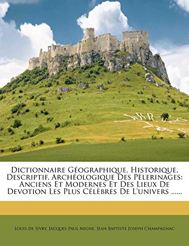Dictionnaire Geographique, Historique, Descriptif, Archeologique Des Pelerinages: Anciens Et Modernes Et Des Lieux de Devotion Les Plus Celebres de L' (French Edition)