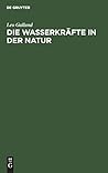 Die Wasserkräfte in der Natur: Eine gemeinverständliche Darstellung der Entstehung der Wasserkräfte, ihres Ausbaues und ihrer wirtschaftlichen Ausnutzung (German Edition)