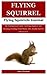 Flying Squirrel: The Fundamental Guide On Flying Squirrel Care, Housing, Feeding, Food, Water, Diet, Health And Pet Information