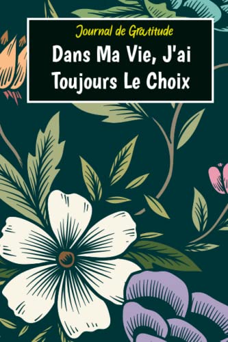 Journal de Gratitude : Dans ma Vie, j'ai Toujours le Choix: Carnet à remplir pour améliorer le bien-être, augmenter la confiance en soi et développer des idées et pensées innovatrices (French Edition)