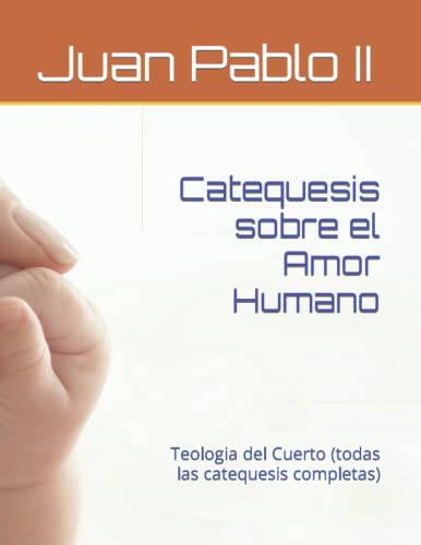 Catequesis sobre el Amor Humano: Teologia del Cuerto (todas las catequesis completas) (Spanish Edition)