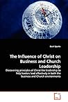 The Influence of Christ on Business and Church Leadership: Discovering principles of Christ-like leadership to help leaders lead effectively in both the business and Church environments