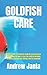 GOLDFISH CARE: GOLDFISH CARE: The Ultimate Guide On Everything You Need To Know On How To Care For Goldfish Including Breeding, Housing, Diet, Raising, And The Grooming