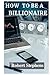 HOW TO BE A BILLIONAIRE!: A...
