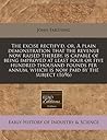 The excise rectify'd, or, A plain demonstration that the revenue now raised thereby, is capable of being improved at least four or five hundred ... which is now paid by the subject (1696)