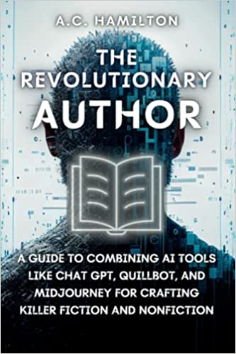 The Revolutionary Author: A Guide to Combining AI Tools Like Chat GPT, Quillbot, and Midjourney for Crafting Killer Fiction and Nonfiction (Artificial Intelligence Uses & Applications)