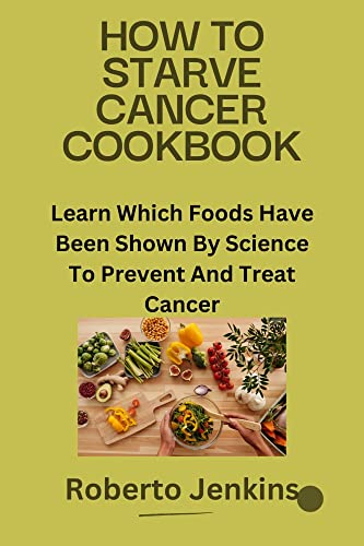 HOW TO STARVE CANCER COOKBOOK: Learn Which Foods Have Been Shown By Science To Prevent And Treat Cancer (Kindle Edition)