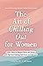 The Art of Chilling Out for Women: 100+ Ways to Replace Worry and Stress with Spiritual Healing, Self-Care, and Self-Love
