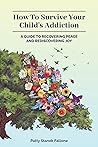 How To Survive Your Child's Addiction: A Guide To Recovering Peace And Rediscovering Joy How To Survive Your Child's Addiction: A Guide To Recovering Peace And Rediscovering Joy