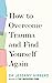 How to Overcome Trauma and Find Yourself Again: Seven Steps to Grow from Pain