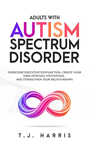 Adults with Autism Spectrum Disorder: Overcome Executive Dysfunction, Create Your Own Intrinsic Motivation, And Strengthen Your Relationships (Kindle Edition)