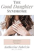The Good Daughter Syndrome: Help For Empathic Daughters of Narcissistic, Borderline, or Difficult Mothers Trapped in the Role of the Good Daughter