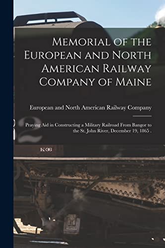 Memorial of the European and North American Railway Company of Maine [microform]: Praying Aid in Constructing a Military Railroad From Bangor to the St. John River, December 19, 1865 . (Paperback)