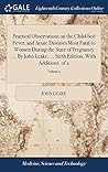 Practical Observations on the Child-bed Fever, and Acute Diseases Most Fatal to Women During the State of Pregnancy ... By John Leake, ... Sixth Edition, With Additions. of 2; Volume 2