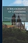 A Bibliography of Canadiana: Being Items in the Public Library of Toronto, Canada, Relating to the Early History and Development of Canada. First Supplement
