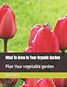 What To Grow In Your Organic Garden: Plan Your vegetable garden What To Grow In Your Organic Garden: Plan Your vegetable garden