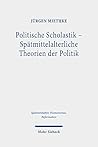 Politische Scholastik - Spatmittelalterliche Theorien der Politik: Probleme, Traditionen, Positionen - Gesammelte Studien (Spatmittelalter, Humanismus, Reformation, 122) (German Edition)