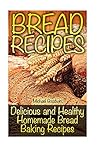 Bread Recipes: Delicious and Healthy Homemade Bread Baking Recipes